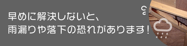 早めに解決しないと、雨漏りや落下の恐れがあります！
