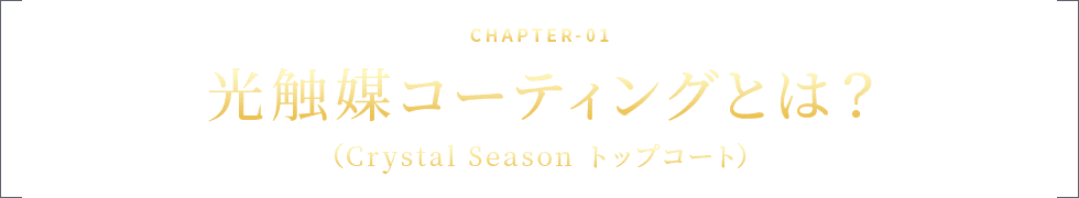 CHAPTER-01 光触媒コーティングとは？（Crystal Season トップコート）