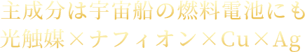 03.主成分は宇宙船の燃料電池にも光触媒×ナフィオン×Cu×Ag