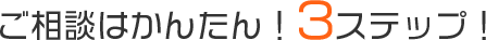 ご相談は簡単3ステップ！